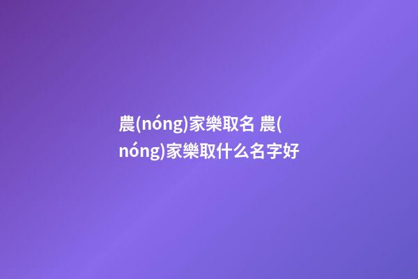 農(nóng)家樂取名 農(nóng)家樂取什么名字好-第1張-公司起名-玄機派